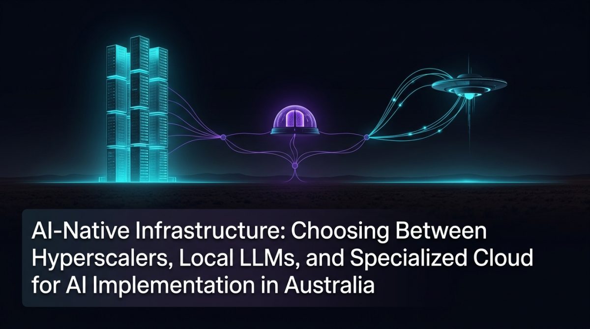 AI-Native Infrastructure: Choosing Between Hyperscalers, Local LLMs, and Specialized Cloud for AI Implementation in Australia